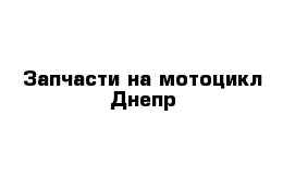 Запчасти на мотоцикл Днепр 